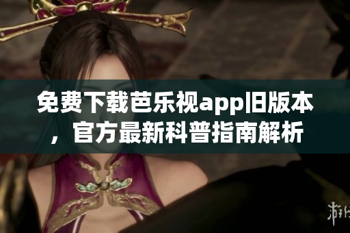 免费下载芭乐视app旧版本，官方最新科普指南解析