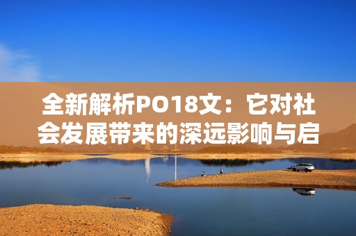 全新解析PO18文：它对社会发展带来的深远影响与启示