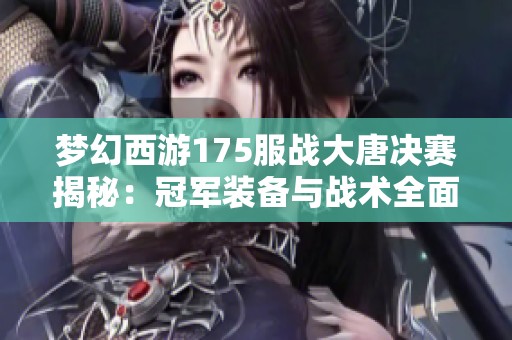 梦幻西游175服战大唐决赛揭秘：冠军装备与战术全面解析