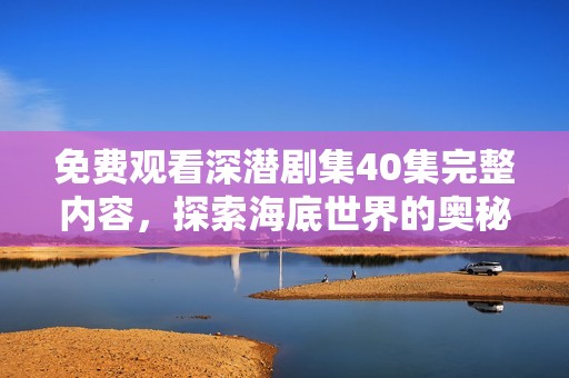 免费观看深潜剧集40集完整内容，探索海底世界的奥秘