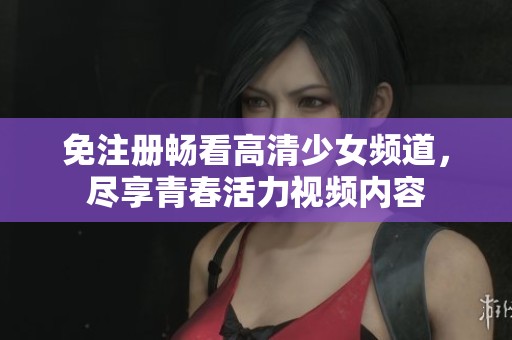 免注册畅看高清少女频道，尽享青春活力视频内容