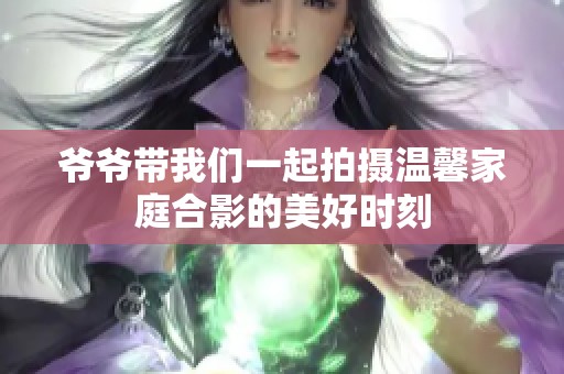 爷爷带我们一起拍摄温馨家庭合影的美好时刻