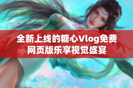 全新上线的糖心Vlog免费网页版乐享视觉盛宴