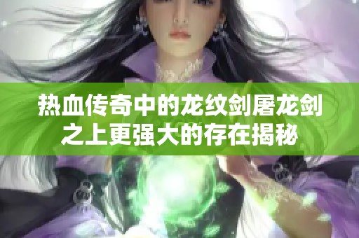 热血传奇中的龙纹剑屠龙剑之上更强大的存在揭秘