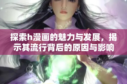 探索h漫画的魅力与发展，揭示其流行背后的原因与影响