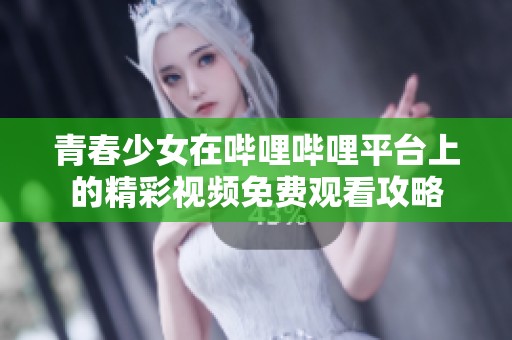 青春少女在哔哩哔哩平台上的精彩视频免费观看攻略