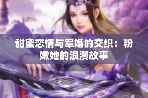 甜蜜恋情与军婚的交织：粉嫩她的浪漫故事