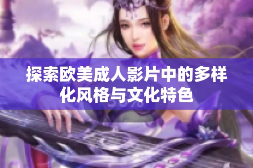 探索欧美成人影片中的多样化风格与文化特色