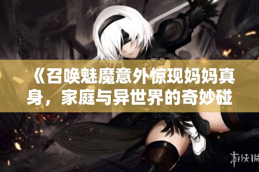 《召唤魅魔意外惊现妈妈真身，家庭与异世界的奇妙碰撞》