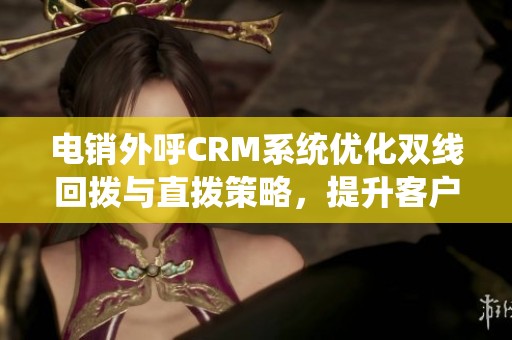 电销外呼CRM系统优化双线回拨与直拨策略，提升客户沟通效率