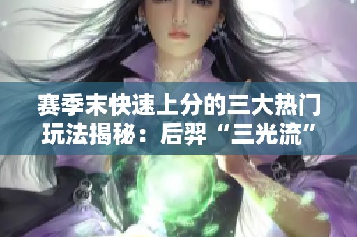 赛季末快速上分的三大热门玩法揭秘：后羿“三光流”表现突出