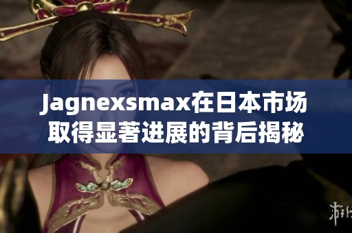 Jagnexsmax在日本市场取得显著进展的背后揭秘