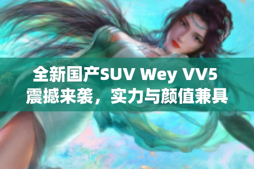 全新国产SUV Wey VV5 震撼来袭，实力与颜值兼具