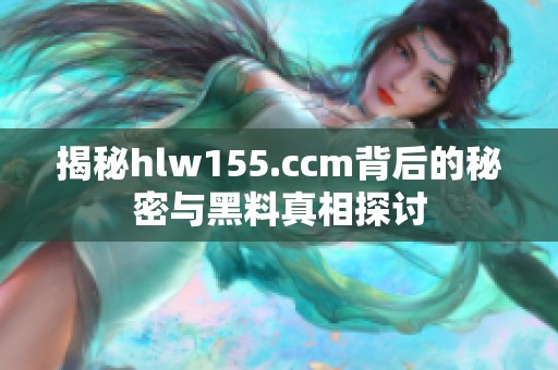 揭秘hlw155.ccm背后的秘密与黑料真相探讨