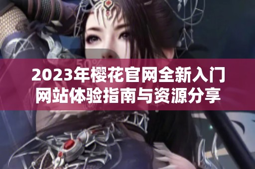 2023年樱花官网全新入门网站体验指南与资源分享