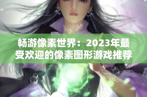 畅游像素世界：2023年最受欢迎的像素图形游戏推荐