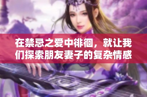 在禁忌之爱中徘徊，就让我们探索朋友妻子的复杂情感与选择