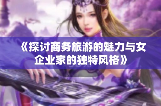 《探讨商务旅游的魅力与女企业家的独特风格》