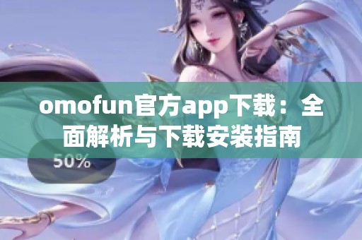 omofun官方app下载：全面解析与下载安装指南