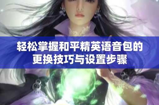 轻松掌握和平精英语音包的更换技巧与设置步骤