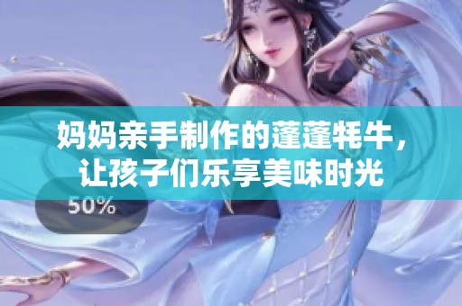 妈妈亲手制作的蓬蓬牦牛，让孩子们乐享美味时光