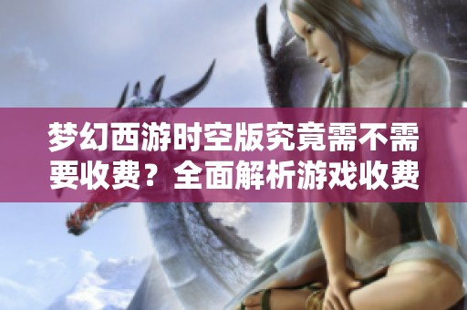 梦幻西游时空版究竟需不需要收费？全面解析游戏收费机制与福利体系