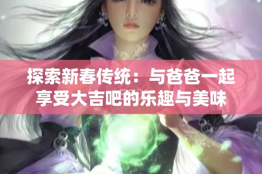 探索新春传统：与爸爸一起享受大吉吧的乐趣与美味