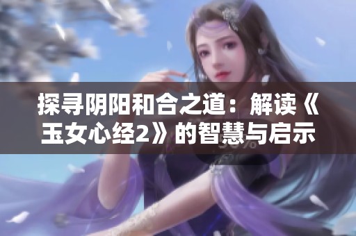 探寻阴阳和合之道：解读《玉女心经2》的智慧与启示