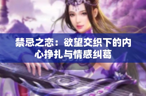 禁忌之恋：欲望交织下的内心挣扎与情感纠葛