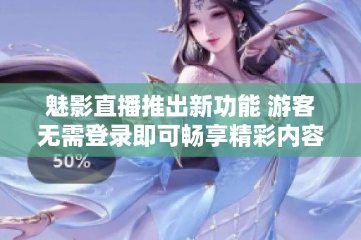 魅影直播推出新功能 游客无需登录即可畅享精彩内容