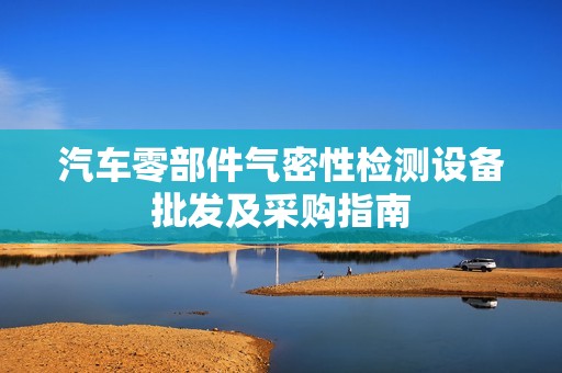 汽车零部件气密性检测设备批发及采购指南