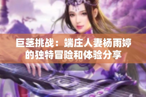 巨茎挑战：端庄人妻杨雨婷的独特冒险和体验分享