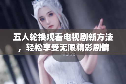 五人轮换观看电视剧新方法，轻松享受无限精彩剧情