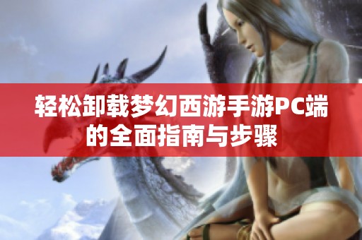 轻松卸载梦幻西游手游PC端的全面指南与步骤