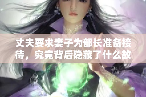 丈夫要求妻子为部长准备接待，究竟背后隐藏了什么故事