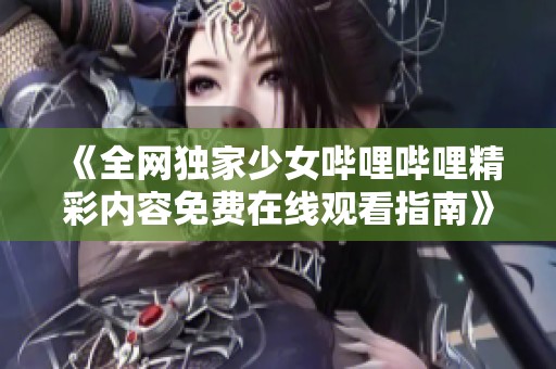 《全网独家少女哔哩哔哩精彩内容免费在线观看指南》