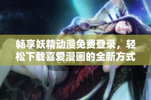 畅享妖精动漫免费登录，轻松下载喜爱漫画的全新方式