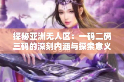 探秘亚洲无人区：一码二码三码的深刻内涵与探索意义