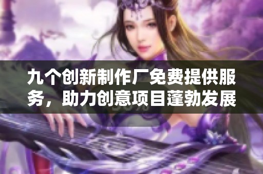 九个创新制作厂免费提供服务，助力创意项目蓬勃发展