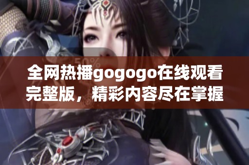 全网热播gogogo在线观看完整版，精彩内容尽在掌握之中