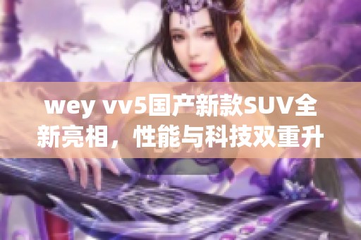 wey vv5国产新款SUV全新亮相，性能与科技双重升级