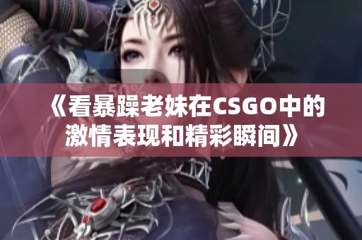 《看暴躁老妹在CSGO中的激情表现和精彩瞬间》