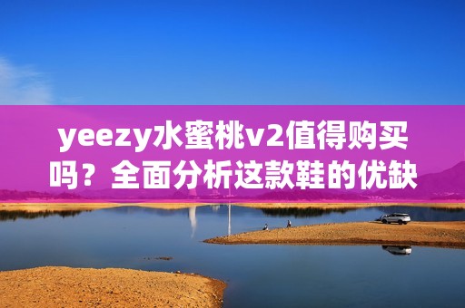 yeezy水蜜桃v2值得购买吗？全面分析这款鞋的优缺点