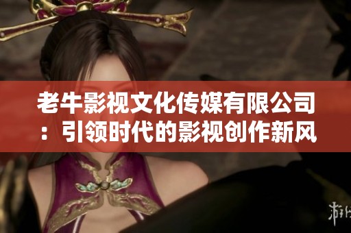 老牛影视文化传媒有限公司：引领时代的影视创作新风尚