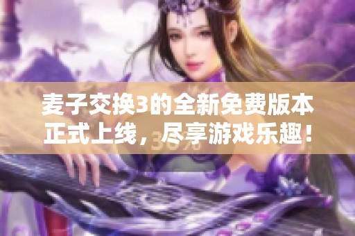 麦子交换3的全新免费版本正式上线，尽享游戏乐趣！