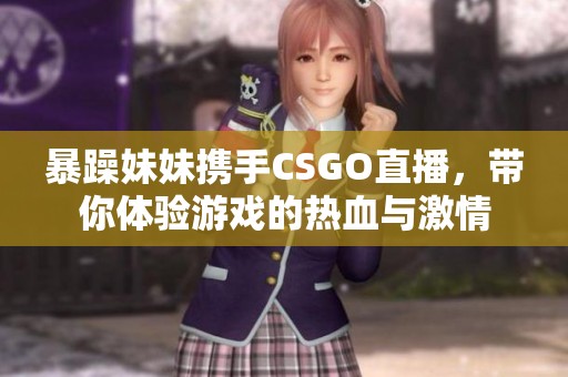 暴躁妹妹携手CSGO直播，带你体验游戏的热血与激情