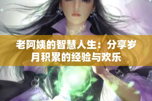 老阿姨的智慧人生：分享岁月积累的经验与欢乐