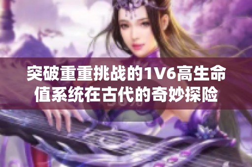 突破重重挑战的1V6高生命值系统在古代的奇妙探险