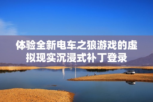 体验全新电车之狼游戏的虚拟现实沉浸式补丁登录