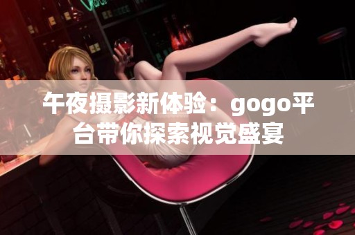 午夜摄影新体验：gogo平台带你探索视觉盛宴